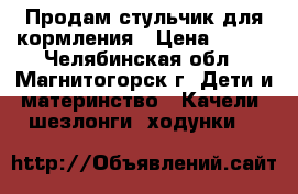 Продам стульчик для кормления › Цена ­ 600 - Челябинская обл., Магнитогорск г. Дети и материнство » Качели, шезлонги, ходунки   